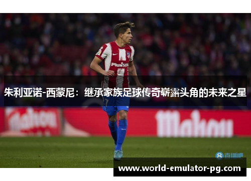 朱利亚诺-西蒙尼：继承家族足球传奇崭露头角的未来之星