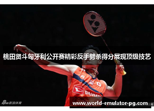 桃田贤斗匈牙利公开赛精彩反手劈杀得分展现顶级技艺 桃田贤斗匈牙利公开赛精彩反手劈杀得分展现顶级技艺