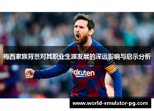 梅西家族背景对其职业生涯发展的深远影响与启示分析