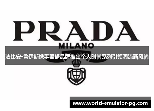 法比安·鲁伊斯携手奢侈品牌推出个人时尚系列引领潮流新风尚 法比安·鲁伊斯携手奢侈品牌推出个人时尚系列引领潮流新风尚