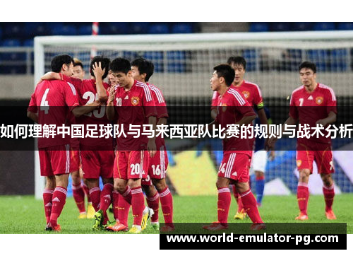 如何理解中国足球队与马来西亚队比赛的规则与战术分析