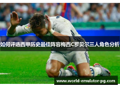 如何评选西甲历史最佳阵容梅西C罗贝尔三人角色分析