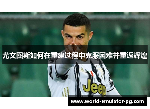 尤文图斯如何在重建过程中克服困难并重返辉煌 尤文图斯如何在重建过程中克服困难并重返辉煌