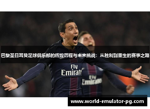 巴黎圣日耳曼足球俱乐部的辉煌历程与未来挑战：从胜利到重生的赛事之路