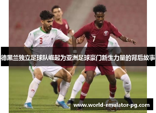 德黑兰独立足球队崛起为亚洲足球豪门新生力量的背后故事