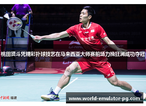 桃田贤斗凭精彩扑球技艺在马来西亚大师赛前场力挽狂澜成功夺冠 桃田贤斗凭精彩扑球技艺在马来西亚大师赛前场力挽狂澜成功夺冠