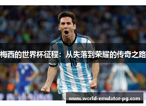 梅西的世界杯征程:从失落到荣耀的传奇之路 梅西的世界杯征程:从失落到荣耀的传奇之路
