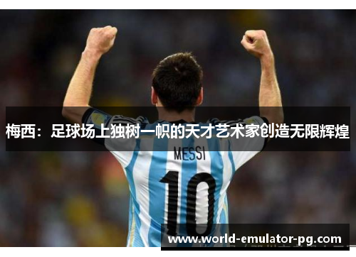 梅西：足球场上独树一帜的天才艺术家创造无限辉煌