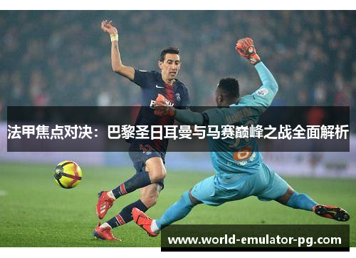 法甲焦点对决：巴黎圣日耳曼与马赛巅峰之战全面解析