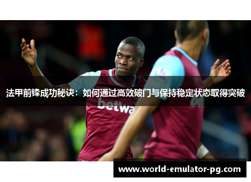 法甲前锋成功秘诀：如何通过高效破门与保持稳定状态取得突破