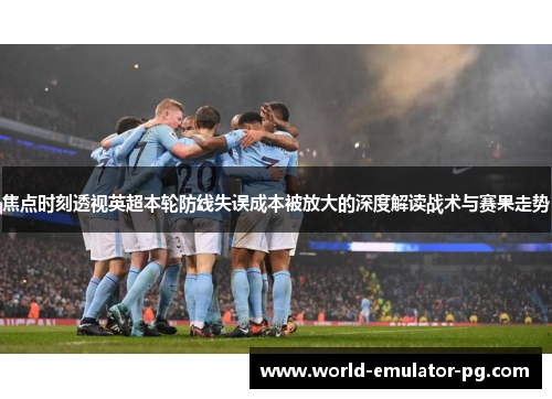 焦点时刻透视英超本轮防线失误成本被放大的深度解读战术与赛果走势