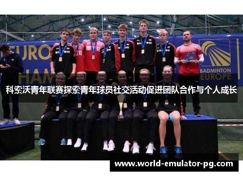 科索沃青年联赛探索青年球员社交活动促进团队合作与个人成长 科索沃青年联赛探索青年球员社交活动促进团队合作与个人成长