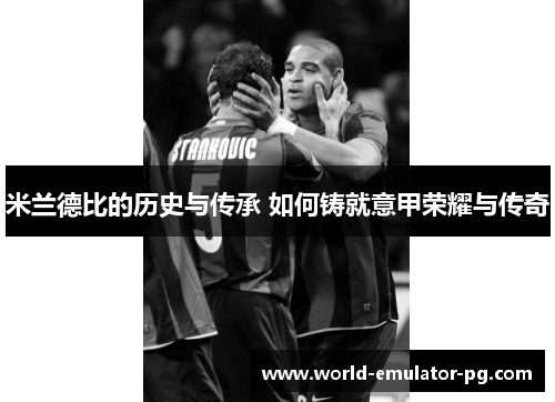 米兰德比的历史与传承 如何铸就意甲荣耀与传奇 米兰德比的历史与传承 如何铸就意甲荣耀与传奇