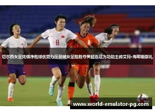 切尔西女足凭借净胜球优势力压曼城女足险胜夺英超连冠为功勋主帅艾玛·海耶斯献礼