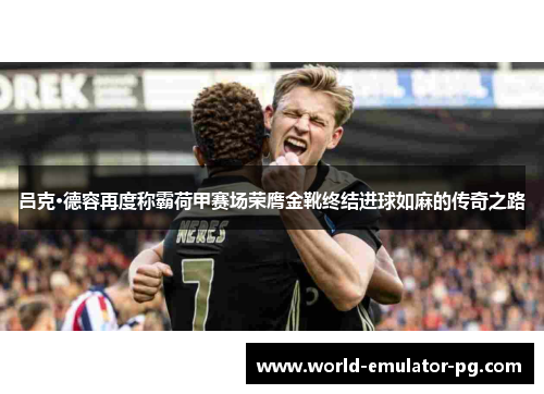 吕克·德容再度称霸荷甲赛场荣膺金靴终结进球如麻的传奇之路 吕克·德容再度称霸荷甲赛场荣膺金靴终结进球如麻的传奇之路