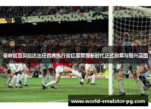 曼联官宣贝拉达出任首席执行官红魔管理新时代正式启幕与复兴蓝图 曼联官宣贝拉达出任首席执行官红魔管理新时代正式启幕与复兴蓝图