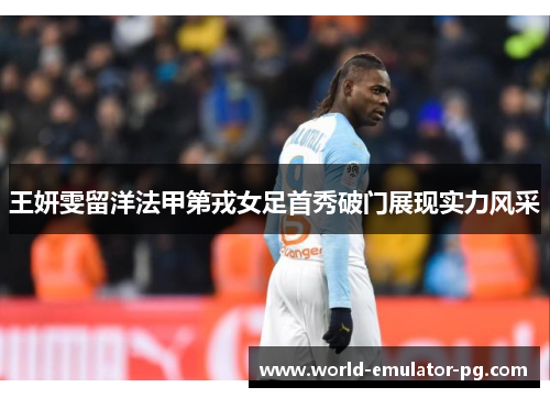 王妍雯留洋法甲第戎女足首秀破门展现实力风采