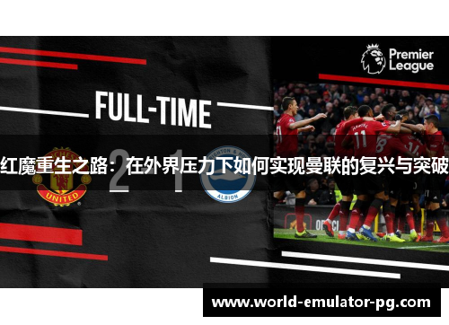 红魔重生之路:在外界压力下如何实现曼联的复兴与突破 红魔重生之路:在外界压力下如何实现曼联的复兴与突破