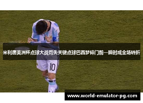 米利唐美洲杯点球大战罚失关键点球巴西梦碎门前一瞬时成全场转折