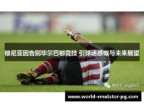 穆尼亚因告别毕尔巴鄂竞技 引球迷感慨与未来展望 穆尼亚因告别毕尔巴鄂竞技 引球迷感慨与未来展望