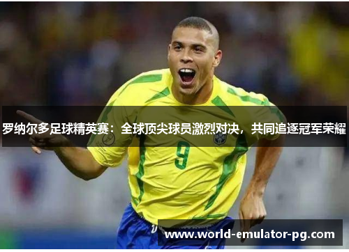 罗纳尔多足球精英赛:全球顶尖球员激烈对决,共同追逐冠军荣耀 罗纳尔多足球精英赛:全球顶尖球员激烈对决,共同追逐冠军荣耀