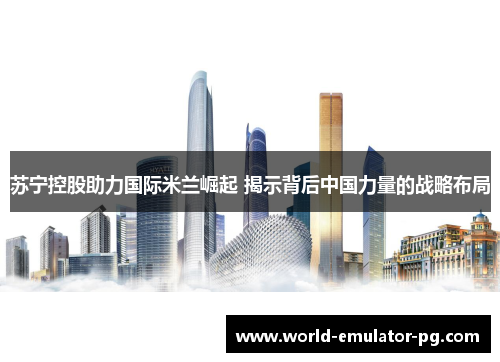 苏宁控股助力国际米兰崛起 揭示背后中国力量的战略布局