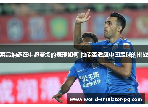 莱昂纳多在中超赛场的表现如何 他能否适应中国足球的挑战