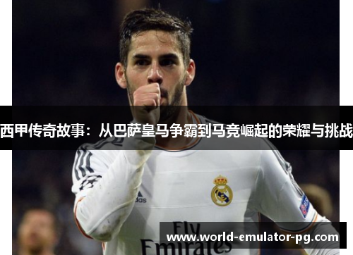 西甲传奇故事：从巴萨皇马争霸到马竞崛起的荣耀与挑战