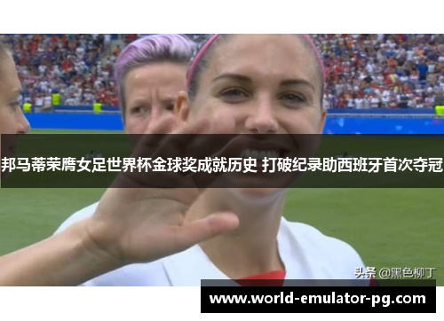 邦马蒂荣膺女足世界杯金球奖成就历史 打破纪录助西班牙首次夺冠