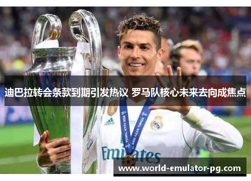 迪巴拉转会条款到期引发热议 罗马队核心未来去向成焦点