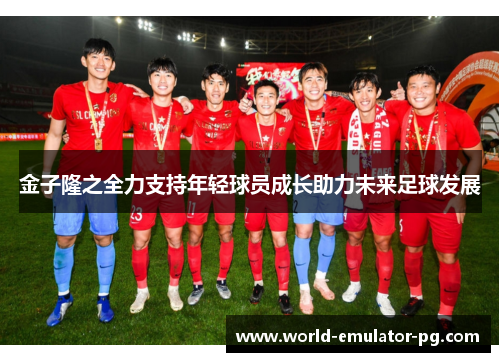 金子隆之全力支持年轻球员成长助力未来足球发展