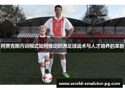 阿贾克斯青训模式如何推动欧洲足球战术与人才培养的革新 阿贾克斯青训模式如何推动欧洲足球战术与人才培养的革新