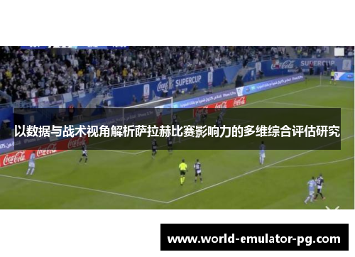 以数据与战术视角解析萨拉赫比赛影响力的多维综合评估研究