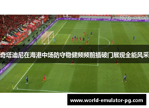 奇塔迪尼在海港中场防守稳健频频前插破门展现全能风采 奇塔迪尼在海港中场防守稳健频频前插破门展现全能风采