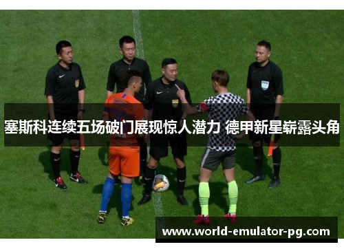 塞斯科连续五场破门展现惊人潜力 德甲新星崭露头角