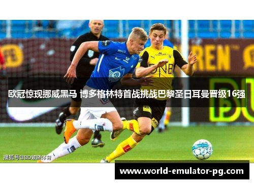 欧冠惊现挪威黑马 博多格林特首战挑战巴黎圣日耳曼晋级16强 欧冠惊现挪威黑马 博多格林特首战挑战巴黎圣日耳曼晋级16强