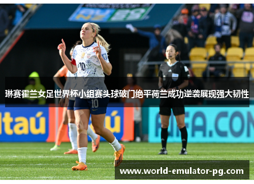 琳赛霍兰女足世界杯小组赛头球破门绝平荷兰成功逆袭展现强大韧性