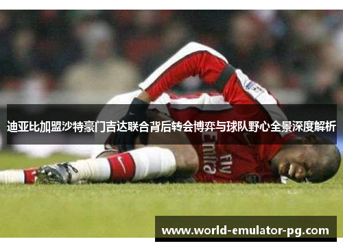 迪亚比加盟沙特豪门吉达联合背后转会博弈与球队野心全景深度解析 迪亚比加盟沙特豪门吉达联合背后转会博弈与球队野心全景深度解析