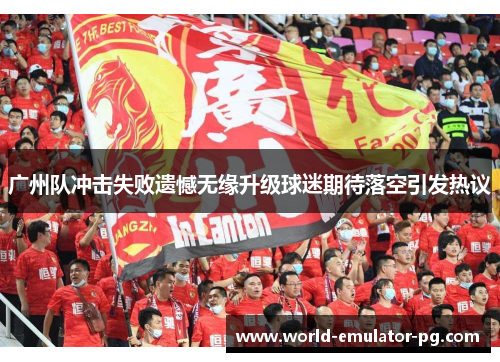 广州队冲击失败遗憾无缘升级球迷期待落空引发热议 广州队冲击失败遗憾无缘升级球迷期待落空引发热议
