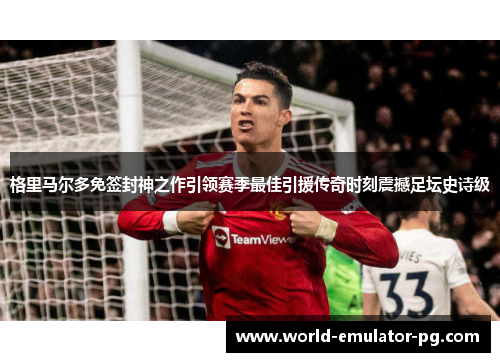 格里马尔多免签封神之作引领赛季最佳引援传奇时刻震撼足坛史诗级 格里马尔多免签封神之作引领赛季最佳引援传奇时刻震撼足坛史诗级