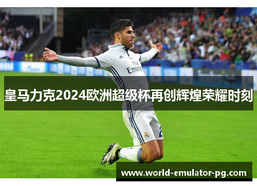 皇马力克2024欧洲超级杯再创辉煌荣耀时刻 皇马力克2024欧洲超级杯再创辉煌荣耀时刻