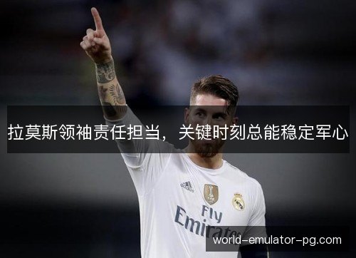 拉莫斯领袖责任担当,关键时刻总能稳定军心 拉莫斯领袖责任担当,关键时刻总能稳定军心