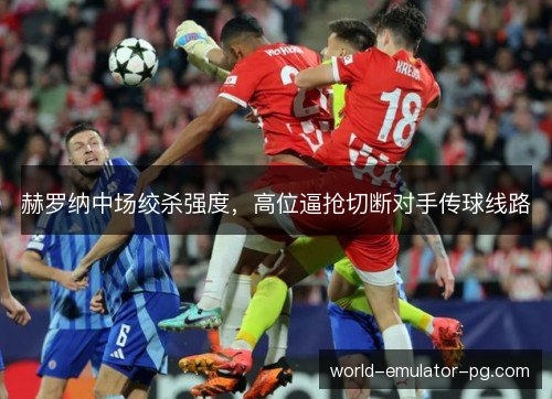 赫罗纳中场绞杀强度，高位逼抢切断对手传球线路
