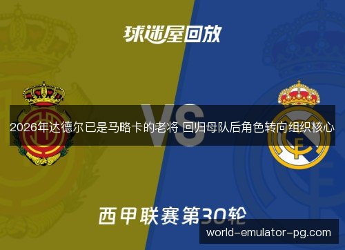 2026年达德尔已是马略卡的老将 回归母队后角色转向组织核心